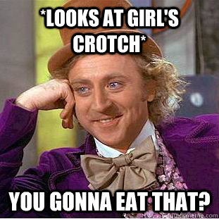 *looks at girl's crotch* You gonna eat that?  Creepy Wonka
