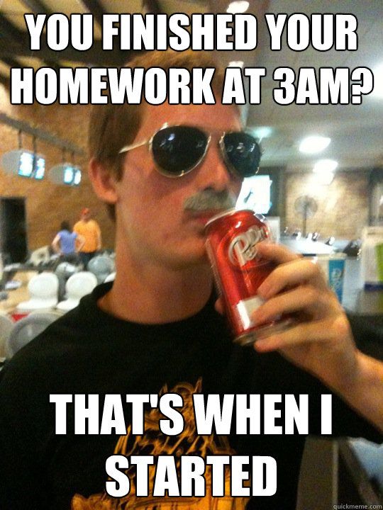 you finished your homework at 3am? that's when i started  