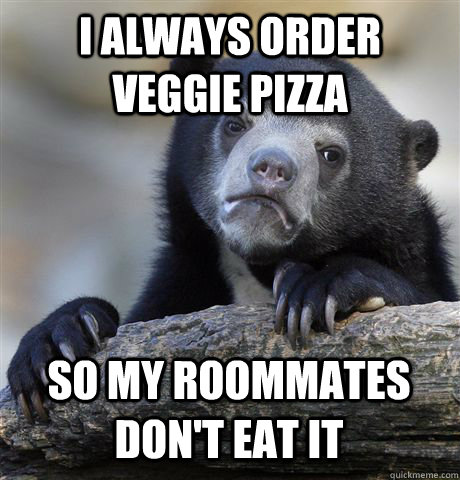 i always order veggie pizza so my roommates don't eat it  Confession Bear