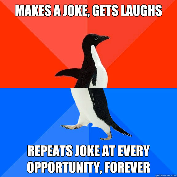makes a joke, gets laughs repeats joke at every opportunity, forever  Socially Awesome Awkward Penguin