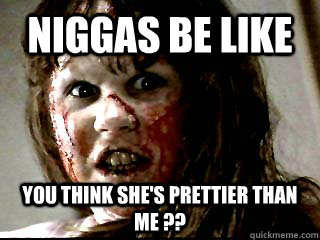 NIGGAS BE LIKE YOU THINK SHE'S PRETTIER THAN ME ??  Niggas be like