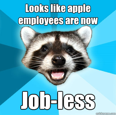 Looks like apple employees are now Job-less  Lame Pun Coon