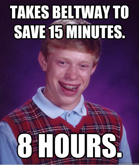 takes beltway to  save 15 minutes. 8 hours.  Bad Luck Brian