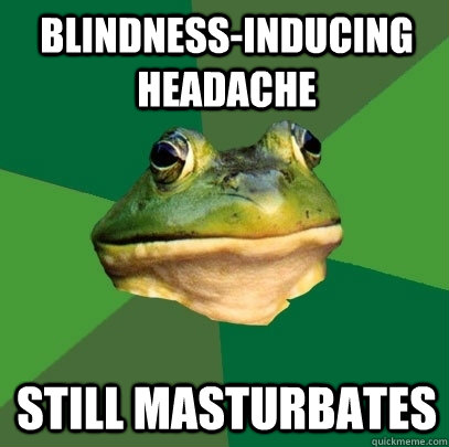 Blindness-inducing headache Still masturbates  Foul Bachelor Frog