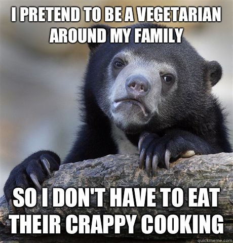 I pretend to be a vegetarian around my family  So I don't have to eat their crappy cooking  Confession Bear