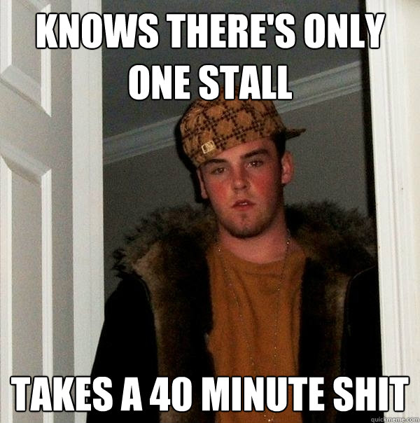 knows there's only one stall takes a 40 minute shit  Scumbag Steve