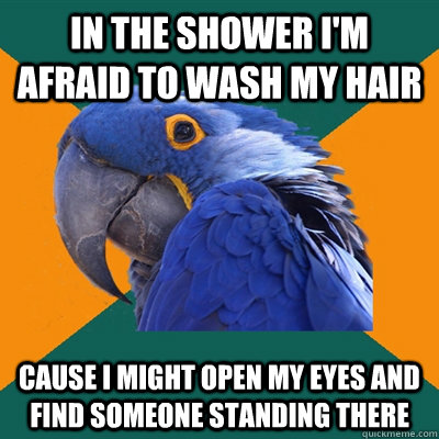 In the shower I'M afraid to wash my hair cause I might open my eyes and find someone standing there  Paranoid Parrot