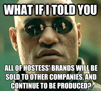 What if I told you All of Hostess' brands will be sold to other companies, and continue to be produced?  What if I told you