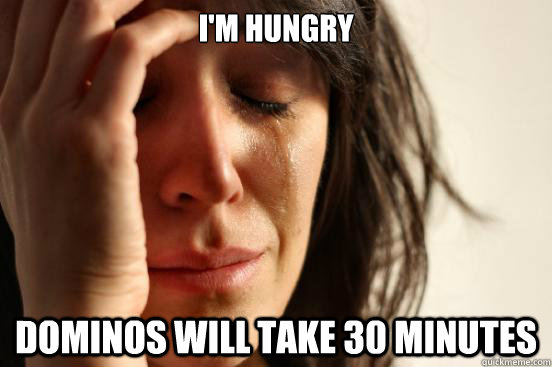 I'm Hungry Dominos will take 30 minutes  First World Problems