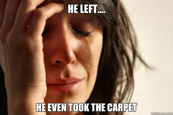 HE LEFT.... he even took the carpet  First World Problems