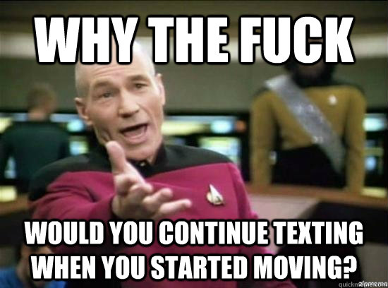 Why the fuck would you continue texting when you started moving?  Annoyed Picard HD