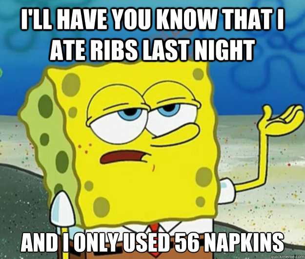 I'll have you know that I ate ribs last night And I only used 56 napkins - I'll have you know that I ate ribs last night And I only used 56 napkins  Tough Spongebob