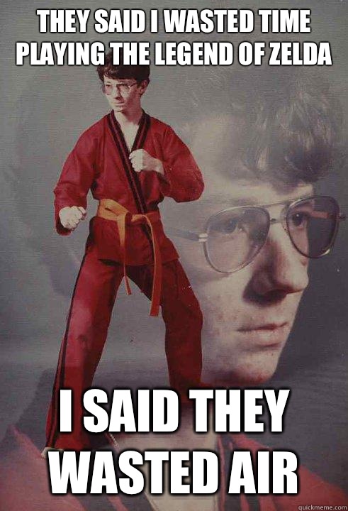 They said I wasted time playing The Legend of Zelda I said they wasted air  Karate Kyle