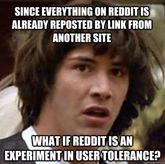 Since everything on reddit is already reposted by link from another site What if Reddit is an experiment in user tolerance?  conspiracy keanu