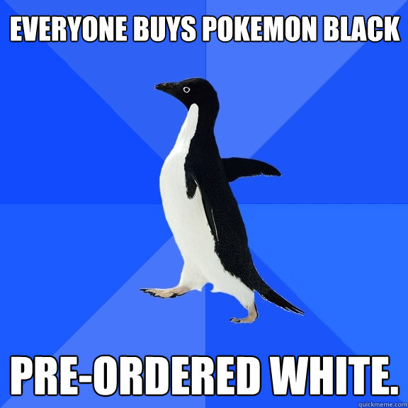 Everyone buys Pokemon black Pre-ordered white.  Socially Awkward Penguin