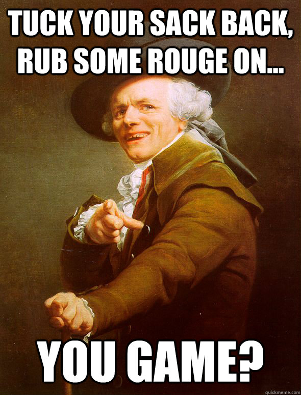 tuck your sack back, rub some rouge on... you game? - tuck your sack back, rub some rouge on... you game?  Joseph Ducreux