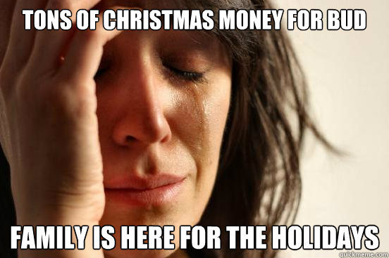 tons of christmas money for bud family is here for the holidays  First World Problems