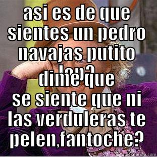 ASI ES DE QUE SIENTES UN PEDRO NAVAJAS PUTITO LOP? DIME QUE SE SIENTE QUE NI LAS VERDULERAS TE PELEN,FANTOCHE? Condescending Wonka