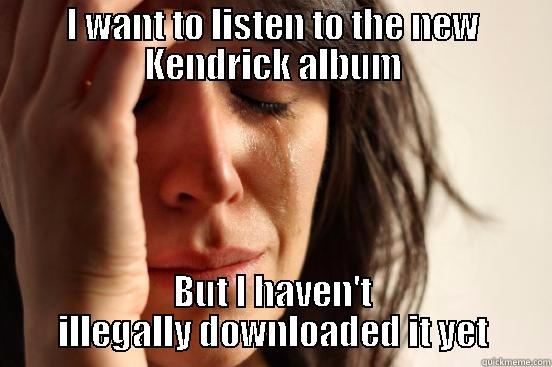 I WANT TO LISTEN TO THE NEW KENDRICK ALBUM BUT I HAVEN'T ILLEGALLY DOWNLOADED IT YET First World Problems