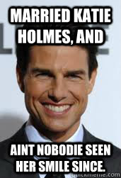 Married Katie Holmes, and aint NOBODIE seen her smile since. - Married Katie Holmes, and aint NOBODIE seen her smile since.  Tom Cruise