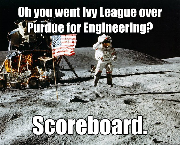 Oh you went Ivy League over Purdue for Engineering? Scoreboard. - Oh you went Ivy League over Purdue for Engineering? Scoreboard.  Unimpressed Astronaut