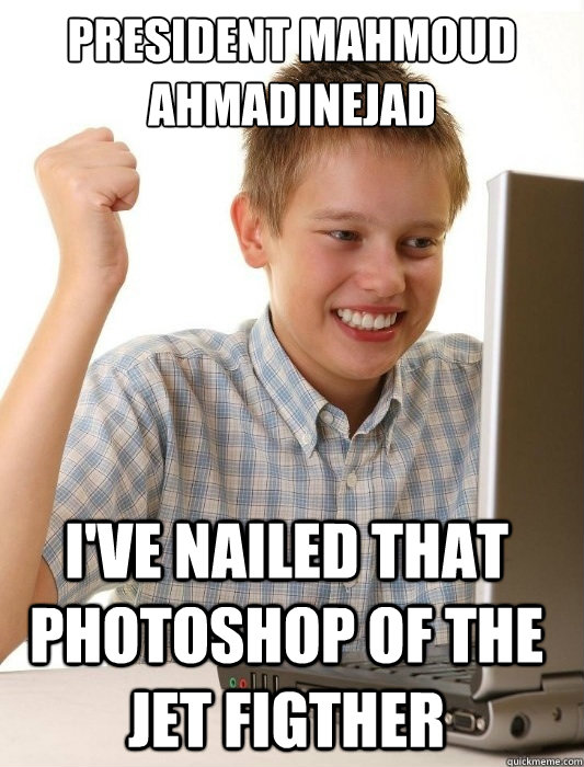 President Mahmoud Ahmadinejad I've NAILED that Photoshop of the jet figTher  First Day on the Internet Kid