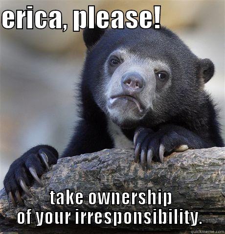 ERICA, PLEASE!              TAKE OWNERSHIP OF YOUR IRRESPONSIBILITY.  Confession Bear