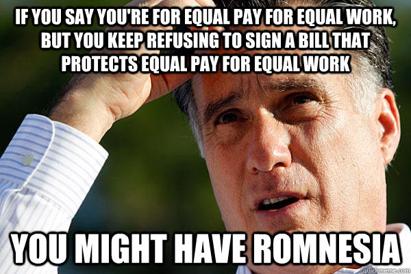 If you say you're for equal pay for equal work, but you keep refusing to sign a bill that protects equal pay for equal work you might have Romnesia  