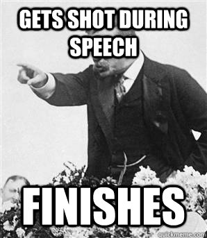 Gets shot during speech finishes  Badass Teddy Roosevelt