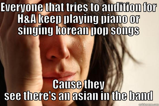 EVERYONE THAT TRIES TO AUDITION FOR H&A KEEP PLAYING PIANO OR SINGING KOREAN POP SONGS CAUSE THEY SEE THERE'S AN ASIAN IN THE BAND First World Problems