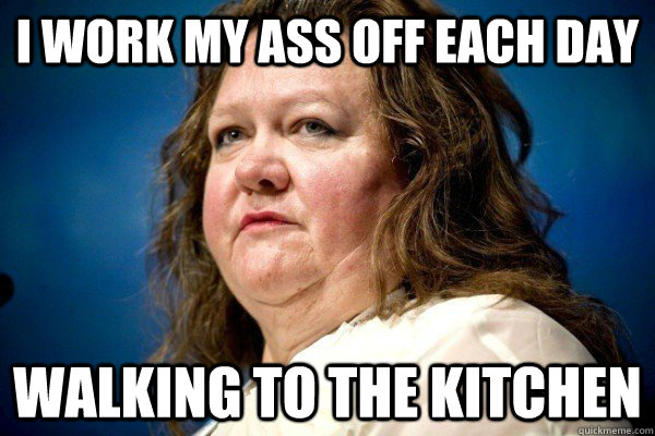 I work my ass off each day Walking to the kitchen  Worlds Richest Woman