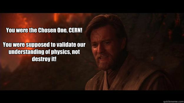 You were the Chosen One, CERN!

You were supposed to validate our understanding of physics, not destroy it! - You were the Chosen One, CERN!

You were supposed to validate our understanding of physics, not destroy it!  Chosen One