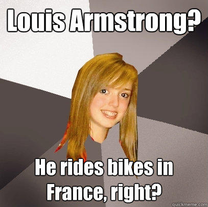 Louis Armstrong? He rides bikes in France, right? - Louis Armstrong? He rides bikes in France, right?  Musically Oblivious 8th Grader