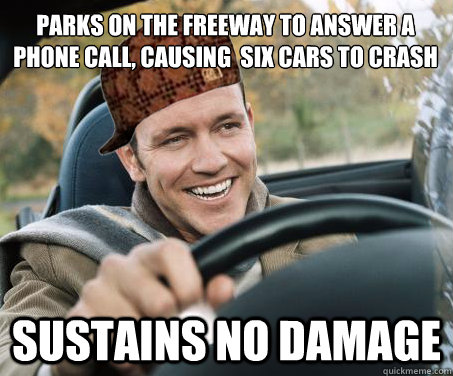 parks on the freeway to answer a phone call, causing  six cars to crash Sustains no damage  SCUMBAG DRIVER