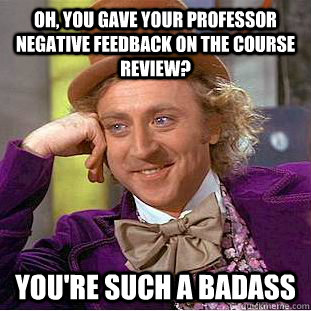 Oh, you gave your professor negative feedback on the course review? You're such a badass  Condescending Wonka