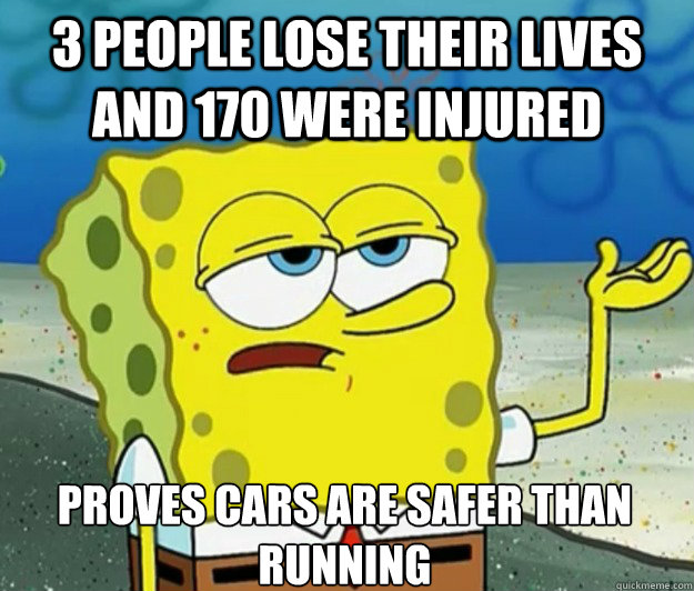 3 people lose their lives and 170 were injured proves cars are safer than running  Tough Spongebob