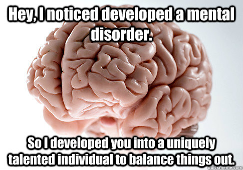 Hey, I noticed developed a mental disorder. So I developed you into a uniquely talented individual to balance things out.   Scumbag Brain