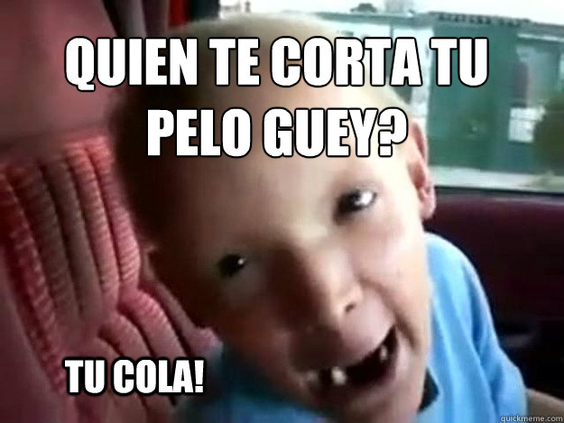 Quien te corta tu pelo guey? Tu cola!  