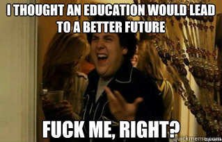 I thought an education would lead to a better future fuck me, right? - I thought an education would lead to a better future fuck me, right?  Misc
