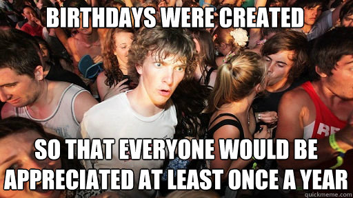 birthdays were created so that everyone would be appreciated at least once a year  Sudden Clarity Clarence