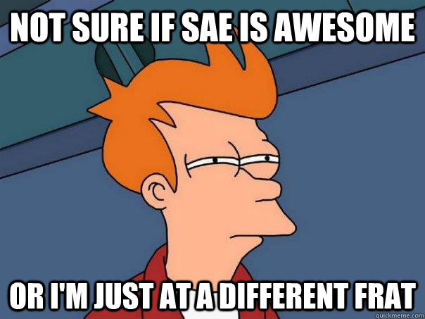 Not sure if SAE is awesome Or i'm just at a different frat  Futurama Fry