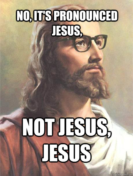 No, it's pronounced Jesus, not jesus, jesus  Hipster jesus