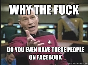 why the fuck  do you even have these people on facebook   Annoyed Picard