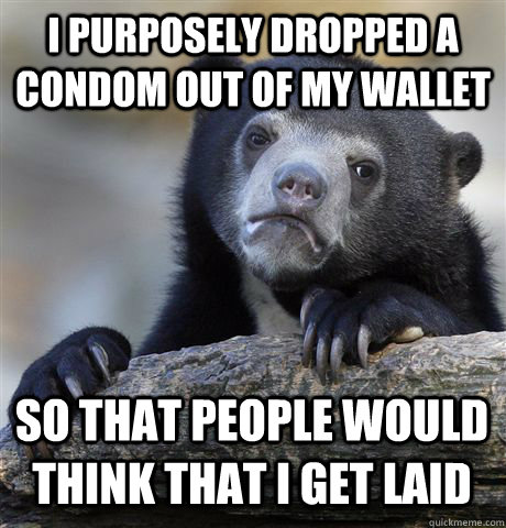 I PURPOSELY DROPPED A CONDOM OUT OF MY WALLET SO THAT PEOPLE WOULD THINK THAT I GET LAID  Confession Bear