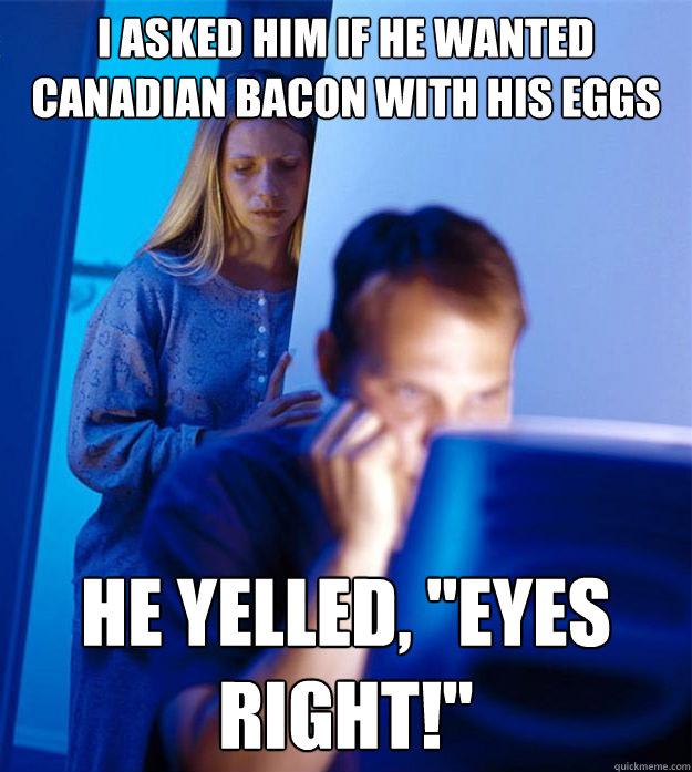 I asked him if he wanted Canadian bacon with his eggs He yelled, 