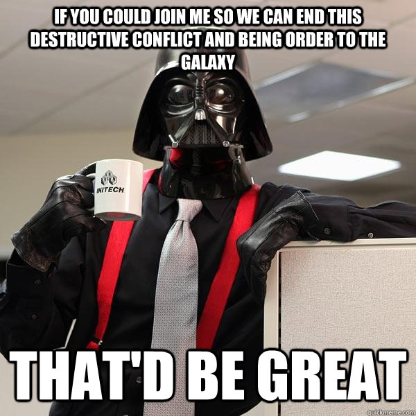 If you could join me so we can end this destructive conflict and being order to the galaxy that'd be great  Darth Lumbergh