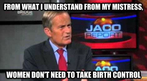 from what i understand from my mistress, women don't need to take birth control - from what i understand from my mistress, women don't need to take birth control  Skeptical Todd Akin