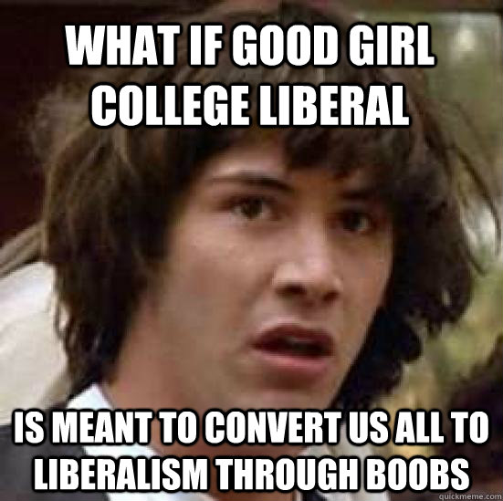 what if good girl college liberal is meant to convert us all to liberalism through boobs  conspiracy keanu