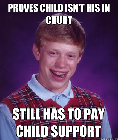 Proves child isn't his in court Still has to pay child support  - Proves child isn't his in court Still has to pay child support   Bad Luck Brian