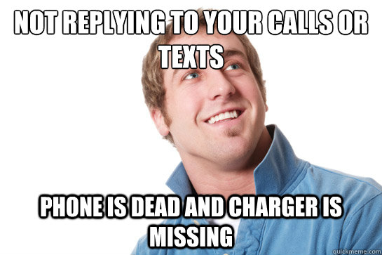 Not replying to your calls or texts Phone is dead and charger is missing - Not replying to your calls or texts Phone is dead and charger is missing  Misunderstood D-Bag